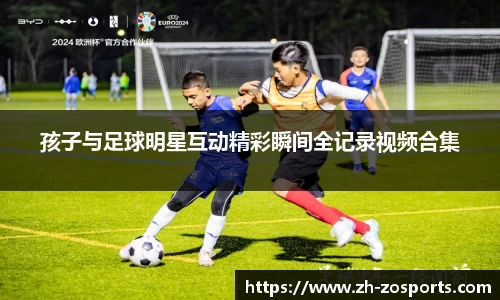 孩子与足球明星互动精彩瞬间全记录视频合集