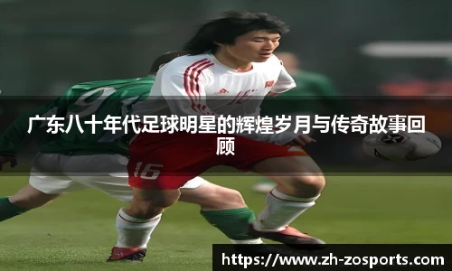广东八十年代足球明星的辉煌岁月与传奇故事回顾