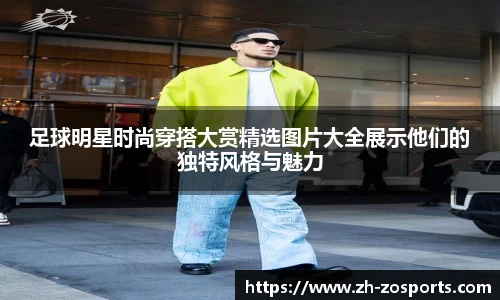 足球明星时尚穿搭大赏精选图片大全展示他们的独特风格与魅力